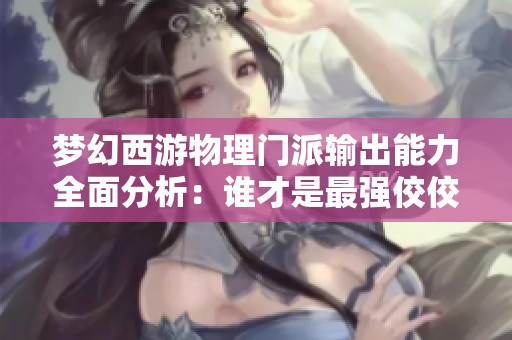 梦幻西游物理门派输出能力全面分析：谁才是最强佼佼者拓展全文