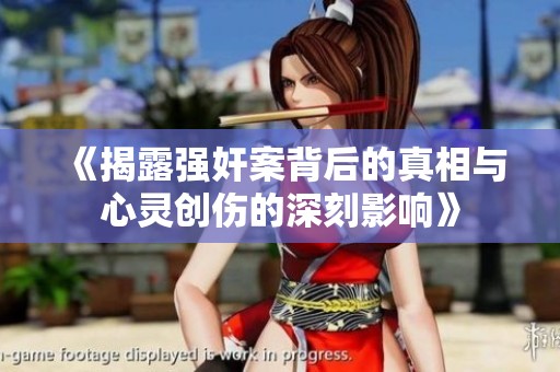 《揭露强奸案背后的真相与心灵创伤的深刻影响》