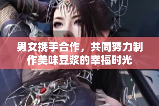 男女携手合作，共同努力制作美味豆浆的幸福时光