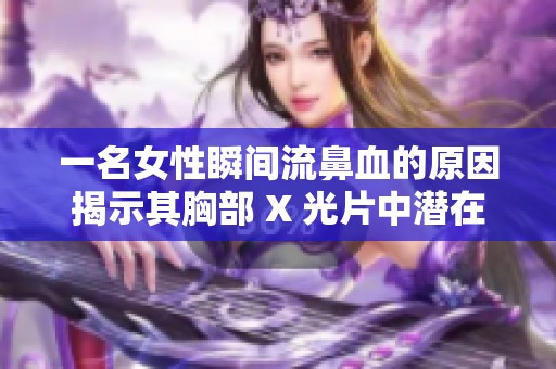 一名女性瞬间流鼻血的原因揭示其胸部 X 光片中潜在的健康隐患