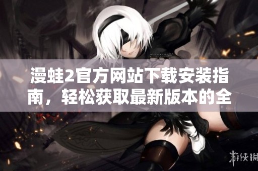 漫蛙2官方网站下载安装指南，轻松获取最新版本的全新体验