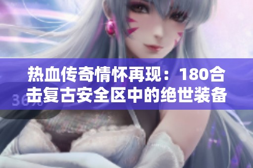 热血传奇情怀再现：180合击复古安全区中的绝世装备凤天魅力无限