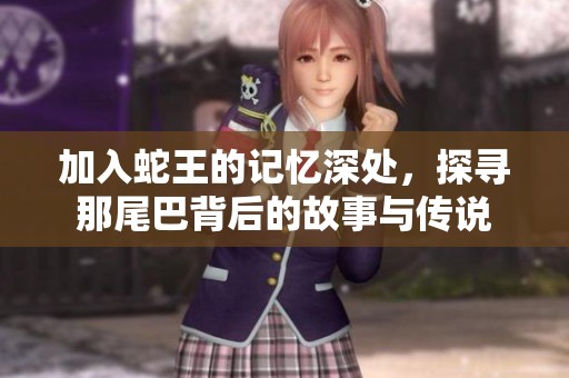 加入蛇王的记忆深处，探寻那尾巴背后的故事与传说