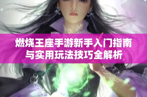 燃烧王座手游新手入门指南与实用玩法技巧全解析