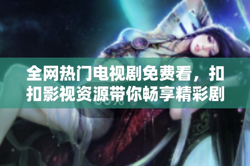 全网热门电视剧免费看，扣扣影视资源带你畅享精彩剧集！