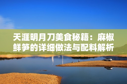 天涯明月刀美食秘籍：麻椒鲜笋的详细做法与配料解析