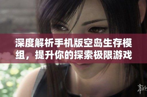 深度解析手机版空岛生存模组，提升你的探索极限游戏体验！