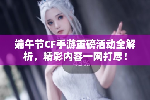 端午节CF手游重磅活动全解析，精彩内容一网打尽！