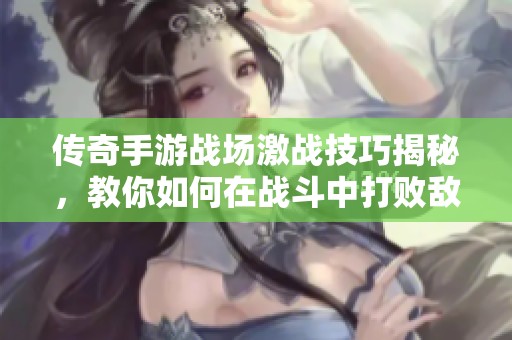 传奇手游战场激战技巧揭秘，教你如何在战斗中打败敌人