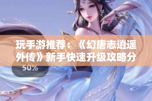 玩手游推荐：《幻唐志逍遥外传》新手快速升级攻略分享