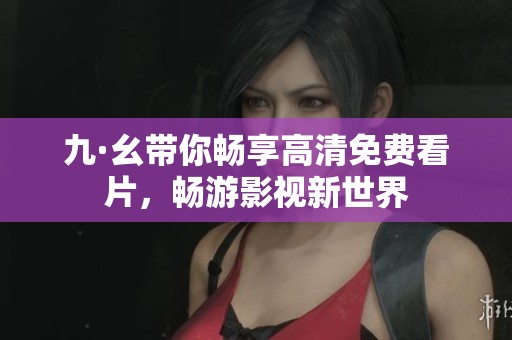 九·幺带你畅享高清免费看片，畅游影视新世界