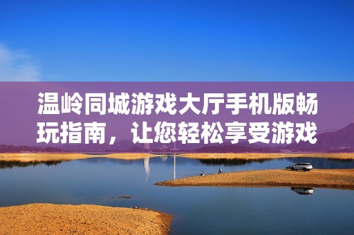 温岭同城游戏大厅手机版畅玩指南，让您轻松享受游戏乐趣