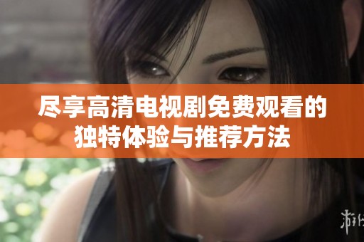 尽享高清电视剧免费观看的独特体验与推荐方法