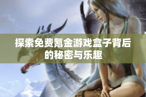 探索免费氪金游戏盒子背后的秘密与乐趣