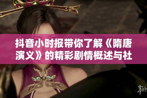 抖音小时报带你了解《隋唐演义》的精彩剧情概述与社会背景