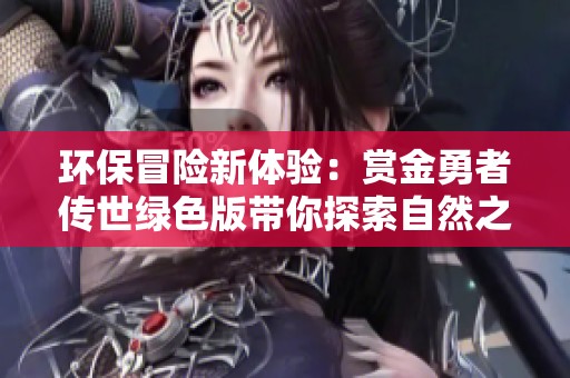 环保冒险新体验：赏金勇者传世绿色版带你探索自然之美与挑战的结合