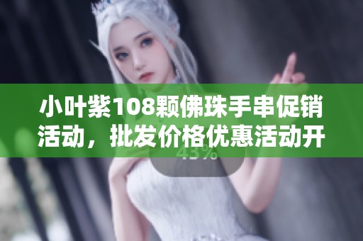 小叶紫108颗佛珠手串促销活动，批发价格优惠活动开启啦