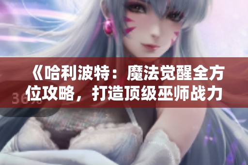 《哈利波特：魔法觉醒全方位攻略，打造顶级巫师战力的秘密技巧》