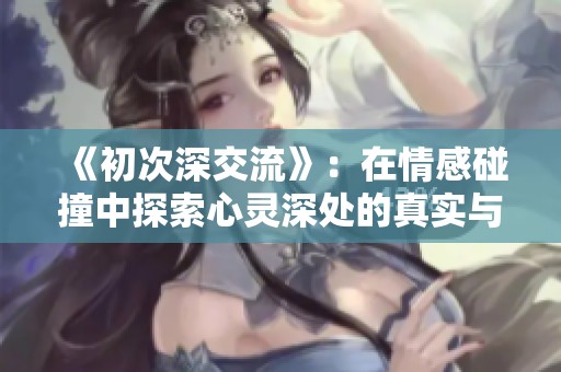 《初次深交流》：在情感碰撞中探索心灵深处的真实与成长