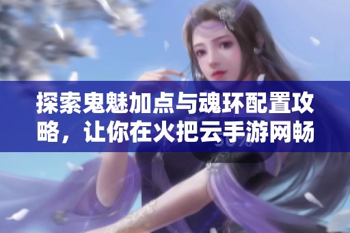 探索鬼魅加点与魂环配置攻略，让你在火把云手游网畅玩不止，提升游戏体验的秘笈尽在其中！