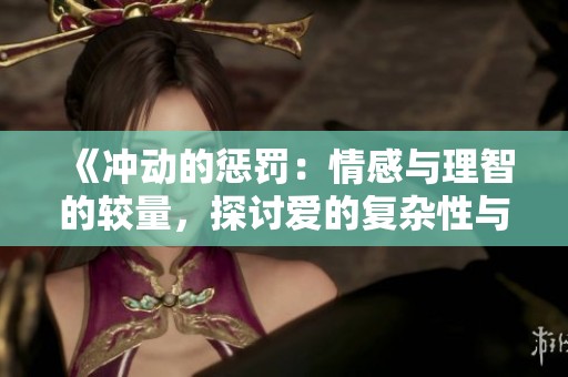 《冲动的惩罚：情感与理智的较量，探讨爱的复杂性与后果》