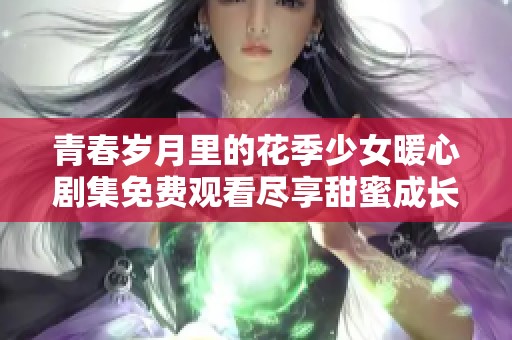 青春岁月里的花季少女暖心剧集免费观看尽享甜蜜成长故事