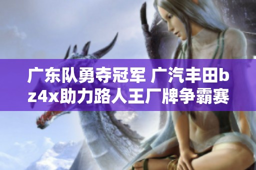 广东队勇夺冠军 广汽丰田bz4x助力路人王厂牌争霸赛S3荣耀之路
