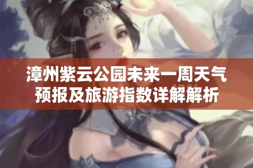 漳州紫云公园未来一周天气预报及旅游指数详解解析