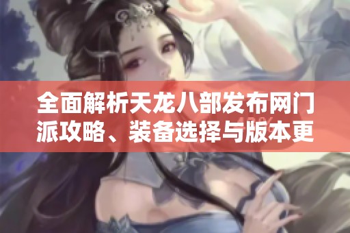 全面解析天龙八部发布网门派攻略、装备选择与版本更新详情