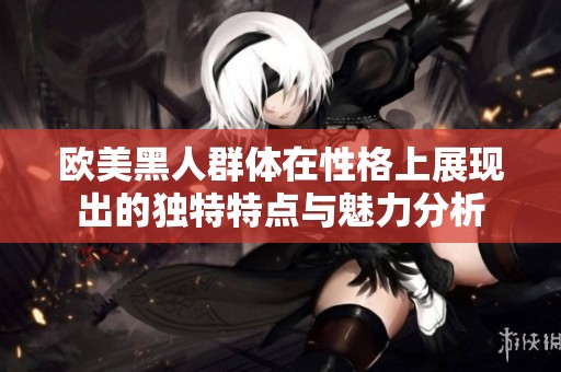 欧美黑人群体在性格上展现出的独特特点与魅力分析