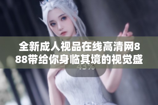 全新成人视品在线高清网888带给你身临其境的视觉盛宴与独特体验