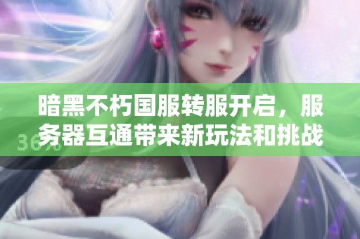 暗黑不朽国服转服开启，服务器互通带来新玩法和挑战