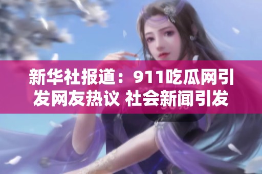 新华社报道：911吃瓜网引发网友热议 社会新闻引发关注