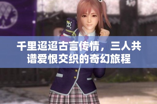 千里迢迢古言传情，三人共谱爱恨交织的奇幻旅程