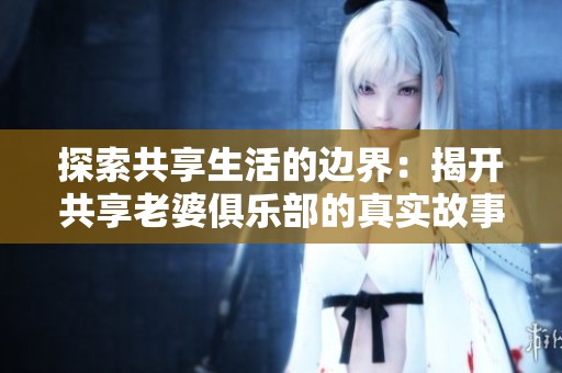 探索共享生活的边界：揭开共享老婆俱乐部的真实故事与影响