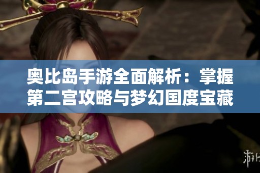 奥比岛手游全面解析：掌握第二宫攻略与梦幻国度宝藏解锁技巧