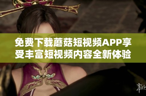 免费下载蘑菇短视频APP享受丰富短视频内容全新体验等你来探索