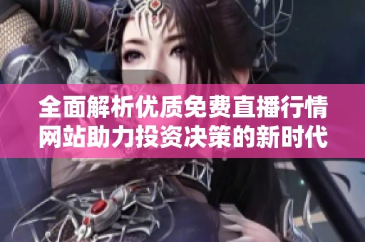 全面解析优质免费直播行情网站助力投资决策的新时代