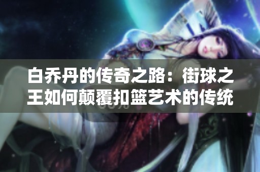 白乔丹的传奇之路：街球之王如何颠覆扣篮艺术的传统定义