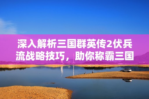 深入解析三国群英传2伏兵流战略技巧，助你称霸三国战场
