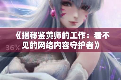 《揭秘鉴黄师的工作：看不见的网络内容守护者》