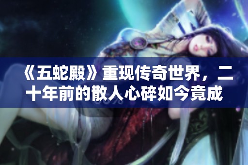 《五蛇殿》重现传奇世界，二十年前的散人心碎如今竟成强排热门之地