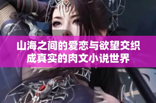 山海之间的爱恋与欲望交织成真实的肉文小说世界