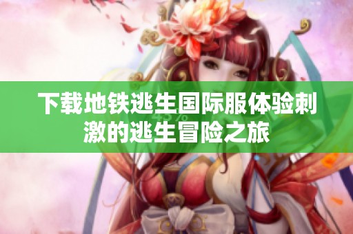 下载地铁逃生国际服体验刺激的逃生冒险之旅