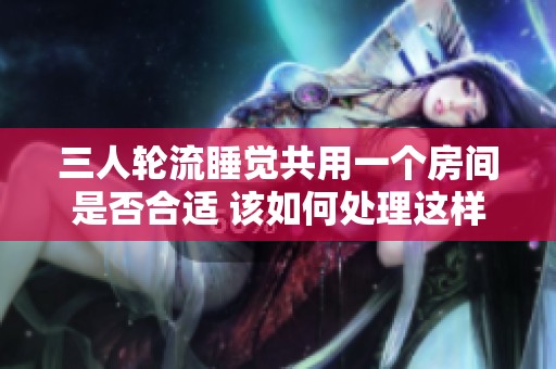 三人轮流睡觉共用一个房间是否合适 该如何处理这样的居住安排