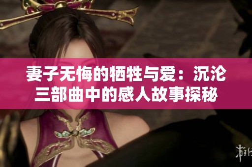 妻子无悔的牺牲与爱：沉沦三部曲中的感人故事探秘