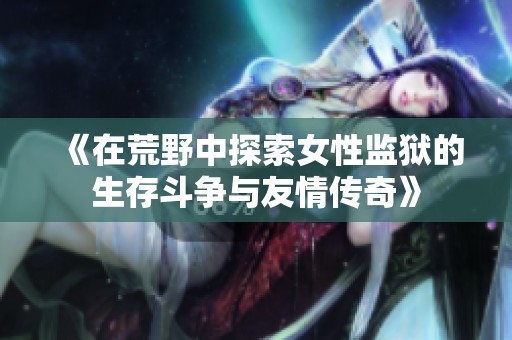 《在荒野中探索女性监狱的生存斗争与友情传奇》