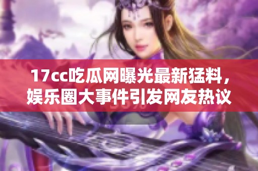 17cc吃瓜网曝光最新猛料，娱乐圈大事件引发网友热议与讨论