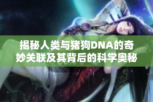 揭秘人类与猪狗DNA的奇妙关联及其背后的科学奥秘