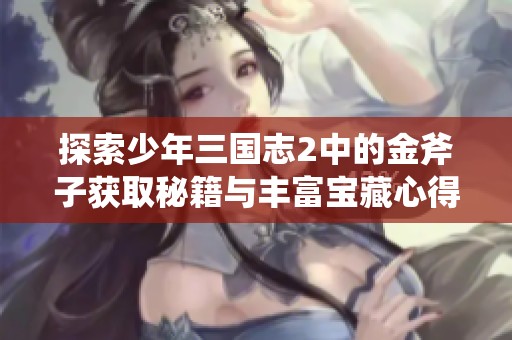 探索少年三国志2中的金斧子获取秘籍与丰富宝藏心得